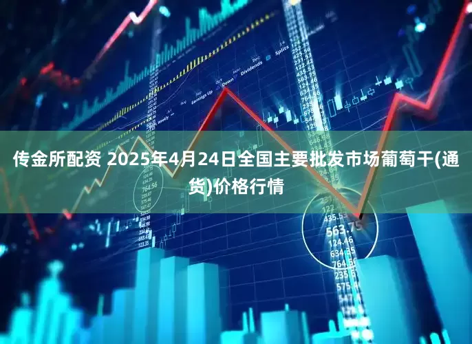 传金所配资 2025年4月24日全国主要批发市场葡萄干(通货)价格行情