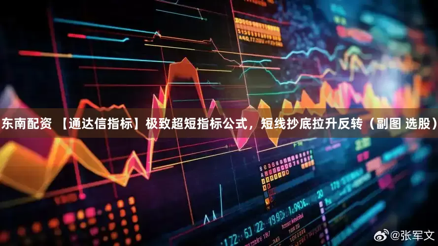 东南配资 【通达信指标】极致超短指标公式，短线抄底拉升反转（副图 选股）