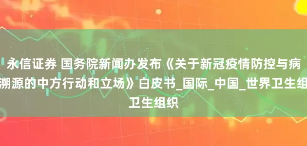 永信证券 国务院新闻办发布《关于新冠疫情防控与病毒溯源的中方行动和立场》白皮书_国际_中国_世界卫生组织