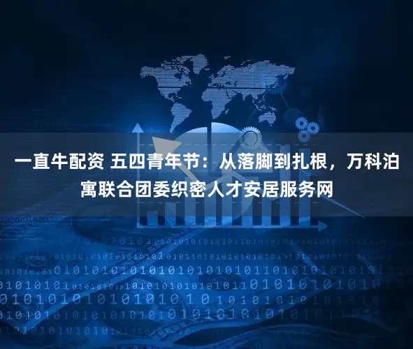 一直牛配资 五四青年节：从落脚到扎根，万科泊寓联合团委织密人才安居服务网