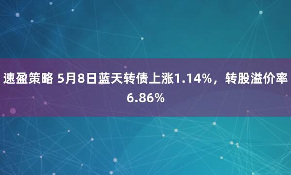 速盈策略 5月8日蓝天转债上涨1.14%，转股溢价率6.86%