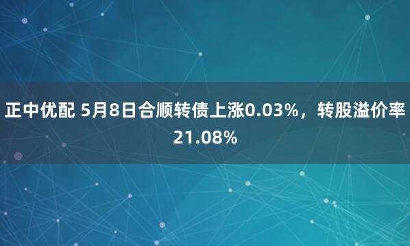 正中优配 5月8日合顺转债上涨0.03%，转股溢价率21.08%