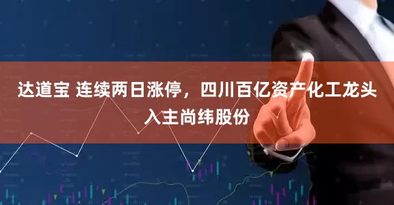 达道宝 连续两日涨停，四川百亿资产化工龙头入主尚纬股份