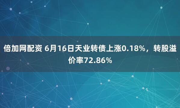 倍加网配资 6月16日天业转债上涨0.18%，转股溢价率72.86%