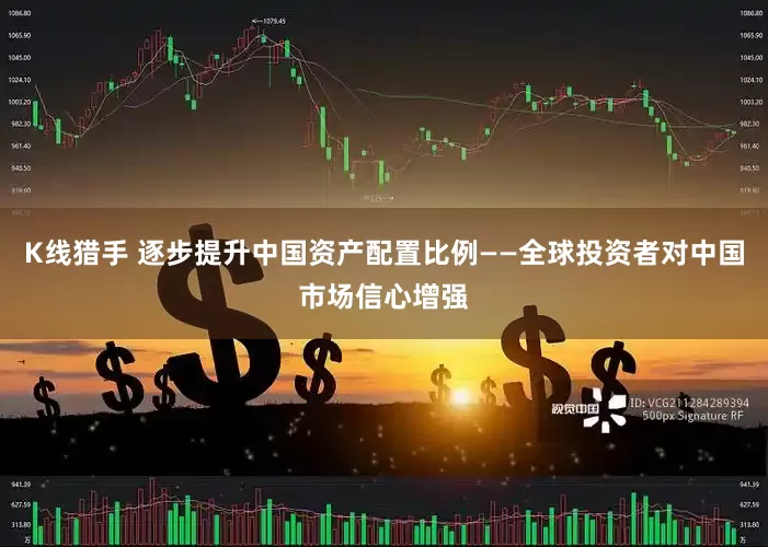 K线猎手 逐步提升中国资产配置比例——全球投资者对中国市场信心增强