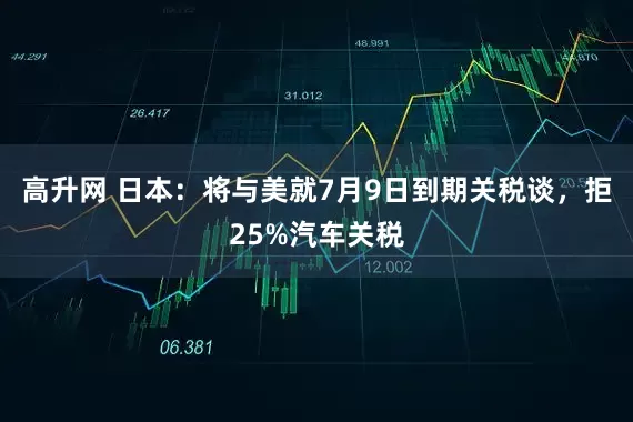 高升网 日本：将与美就7月9日到期关税谈，拒25%汽车关税