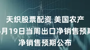 天织股票配资 美国农产品：6月19日当周出口净销售预期公布
