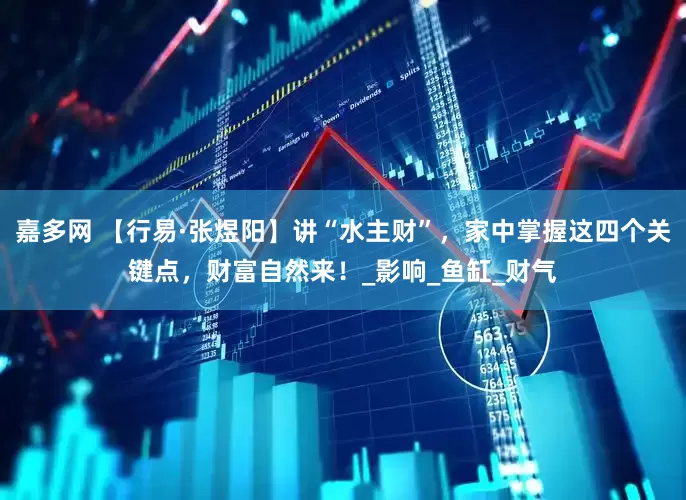 嘉多网 【行易·张煜阳】讲“水主财”，家中掌握这四个关键点，财富自然来！_影响_鱼缸_财气