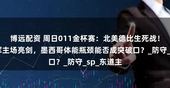 博远配资 周日011金杯赛：北美德比生死战！美国青年军主场亮剑，墨西哥体能瓶颈能否成突破口？_防守_sp_东道主