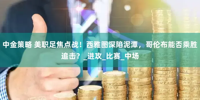 中金策略 美职足焦点战！西雅图深陷泥潭，哥伦布能否乘胜追击？_进攻_比赛_中场