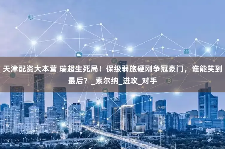 天津配资大本营 瑞超生死局！保级弱旅硬刚争冠豪门，谁能笑到最后？_索尔纳_进攻_对手