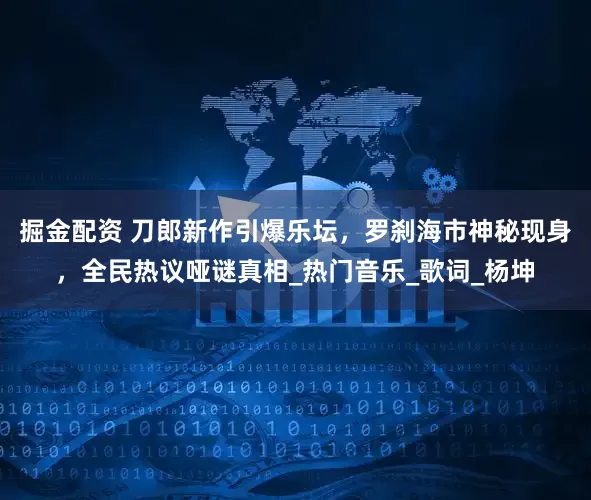 掘金配资 刀郎新作引爆乐坛，罗刹海市神秘现身，全民热议哑谜真相_热门音乐_歌词_杨坤