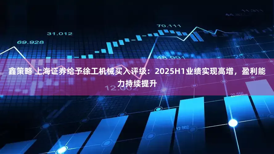 鑫策略 上海证券给予徐工机械买入评级：2025H1业绩实现高增，盈利能力持续提升
