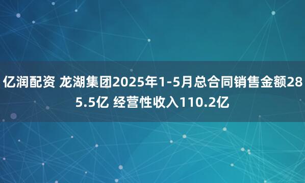 亿润配资 龙湖集团2025年1-5月总合同销售金额285.5亿 经营性收入110.2亿