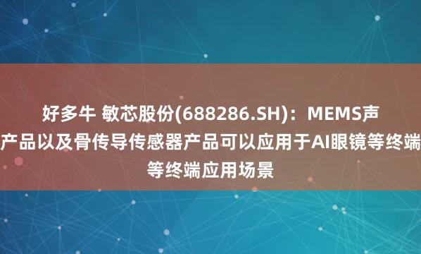 好多牛 敏芯股份(688286.SH)：MEMS声学传感器产品以及骨传导传感器产品可以应用于AI眼镜等终端应用场景