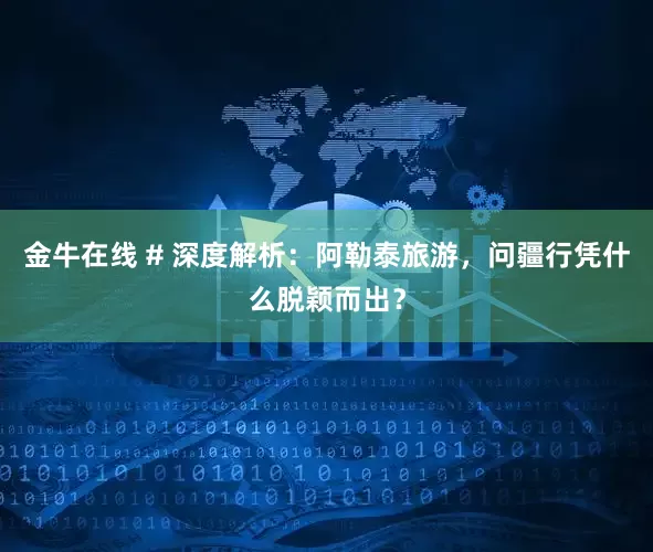 金牛在线 # 深度解析：阿勒泰旅游，问疆行凭什么脱颖而出？